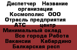 Диспетчер › Название организации ­ Космополис, ООО › Отрасль предприятия ­ АТС, call-центр › Минимальный оклад ­ 11 000 - Все города Работа » Вакансии   . Кабардино-Балкарская респ.